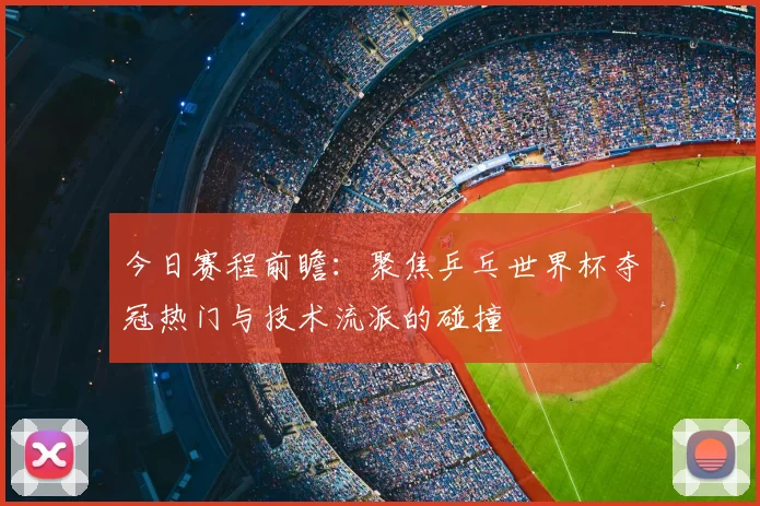 今日赛程前瞻：聚焦乒乓世界杯夺冠热门与技术流派的碰撞