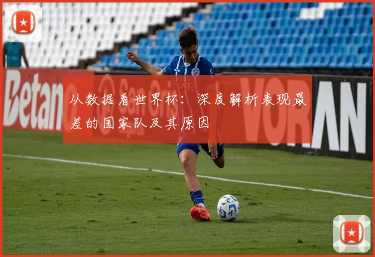 从数据看世界杯：深度解析表现最差的国家队及其原因