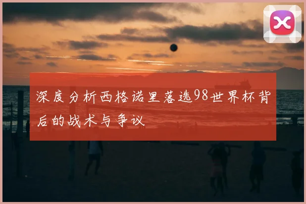深度分析西格诺里落选98世界杯背后的战术与争议