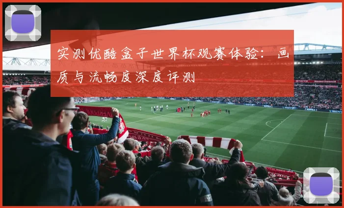 实测优酷盒子世界杯观赛体验：画质与流畅度深度评测