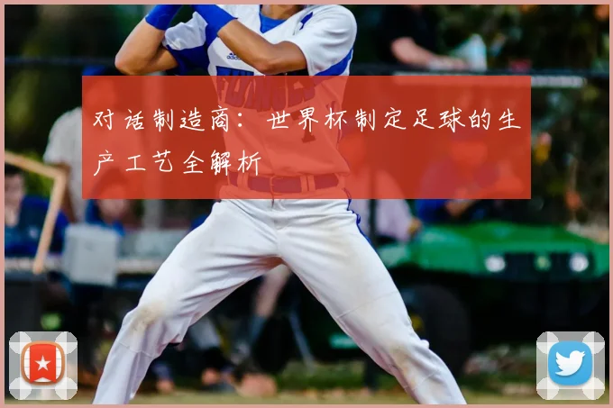 对话制造商:世界杯制定足球的生产工艺全解析
