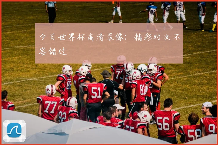 今日世界杯高清录像:精彩对决不容错过