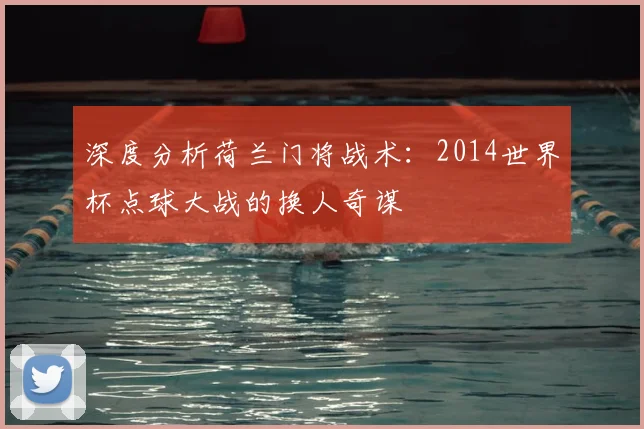 深度分析荷兰门将战术：2014世界杯点球大战的换人奇谋