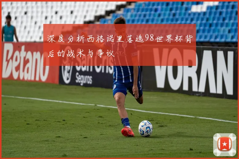 深度分析西格诺里落选98世界杯背后的战术与争议