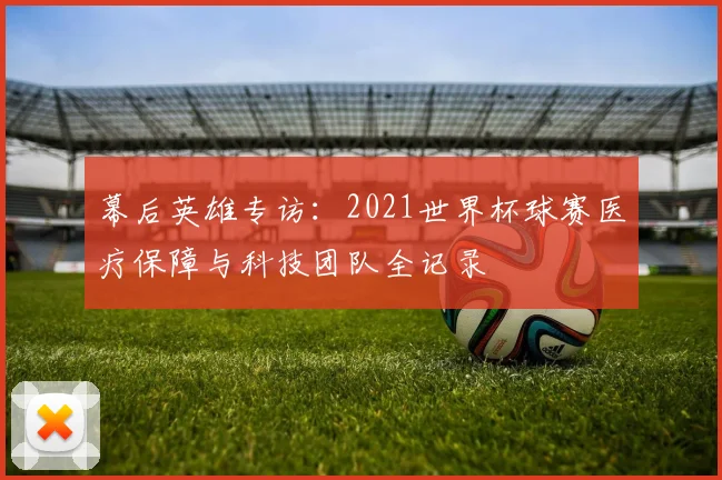 幕后英雄专访：2021世界杯球赛医疗保障与科技团队全记录