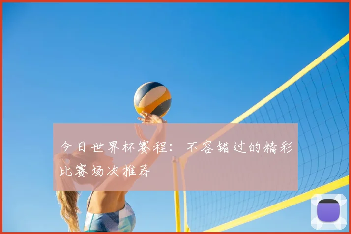 今日世界杯赛程:不容错过的精彩比赛场次推荐
