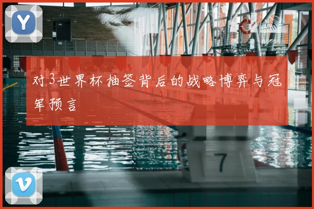 对3世界杯抽签背后的战略博弈与冠军预言