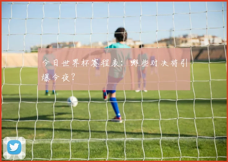 今日世界杯赛程表：哪些对决将引爆今夜？