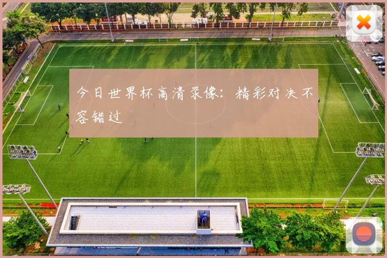 今日世界杯高清录像:精彩对决不容错过
