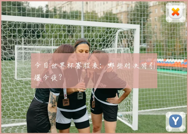今日世界杯赛程表：哪些对决将引爆今夜？
