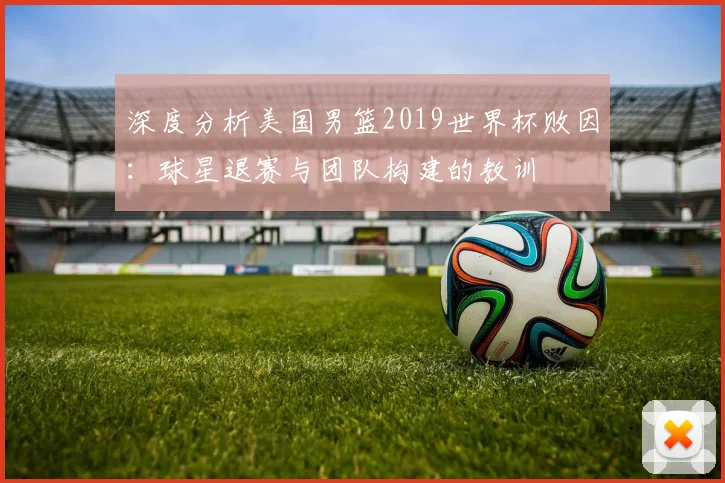 深度分析美国男篮2019世界杯败因：球星退赛与团队构建的教训