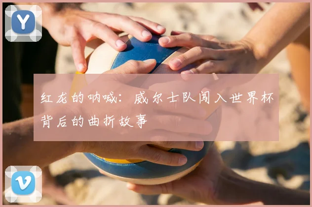 红龙的呐喊:威尔士队闯入世界杯背后的曲折故事