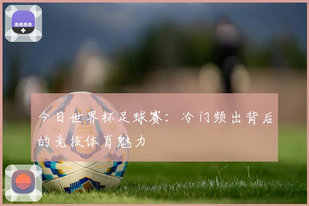 今日世界杯足球赛：冷门频出背后的竞技体育魅力