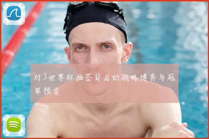 对3世界杯抽签背后的战略博弈与冠军预言