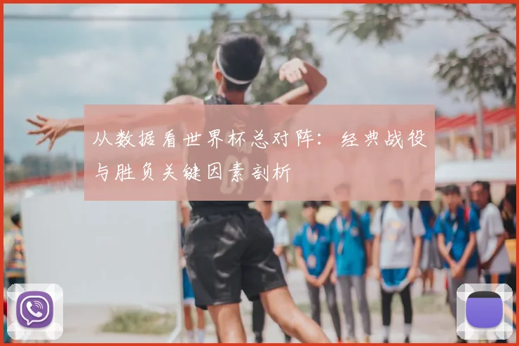 从数据看世界杯总对阵：经典战役与胜负关键因素剖析