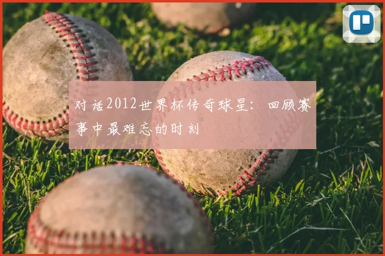 对话2012世界杯传奇球星：回顾赛事中最难忘的时刻