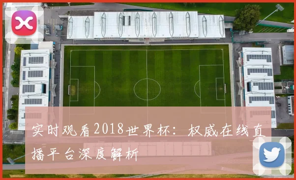 实时观看2018世界杯：权威在线直播平台深度解析