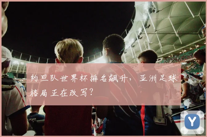 约旦队世界杯排名飙升,亚洲足球格局正在改写?